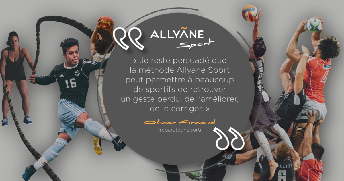 « Je reste persuadé que la méthode Allyane Sport peut permettre à beaucoup de sportifs de retrouver un geste perdu, de l’améliorer, de le corriger. » Olivier Arnaud, préparateur sportif